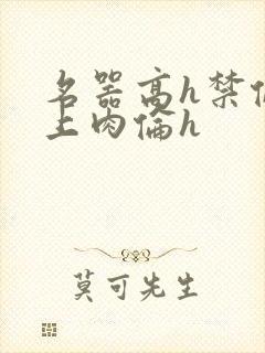 名器高h禁伦桌上肉伦h