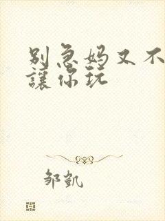 别急妈又不是不让你玩