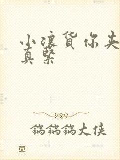 小浪货你夹得我真紧