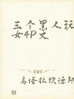 三个黑人玩一个女4P文