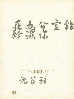 在办公室能不能干湿你