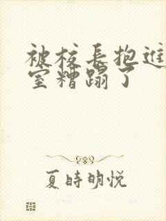 被校长抱进办公室糟蹋了