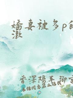 娇妻被多p的刺激