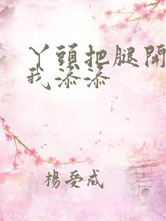 丫头把腿开大让我添添