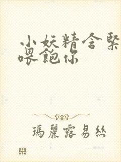 小妖精含紧一点喂饱你