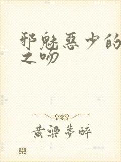 邪魅恶少的专属之吻