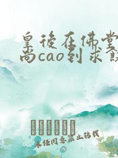 皇后在佛堂被和尚cao到求饶