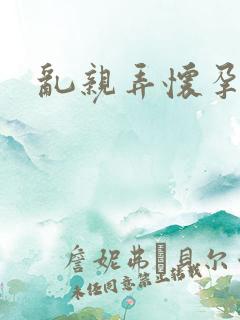 乱亲弄怀孕小说