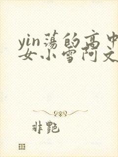 yin荡的高中女小雪阿文