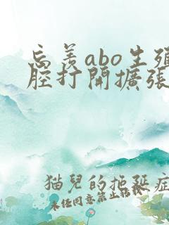忘羡abo生殖腔打开扩张