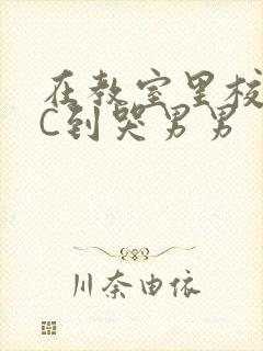 在教室里校草被C到哭男男