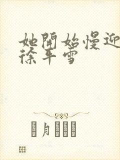 她开始慢迎迎合徐平雪