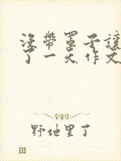 没带罩子让他C了一天作文