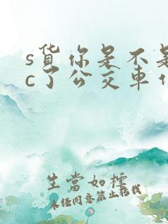 s货你是不是欠c了公交车作文渺渺