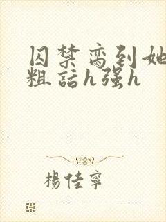 囚禁脔到她哭h粗话h强h