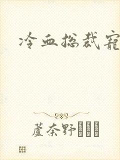 冷血总裁宠虐爱