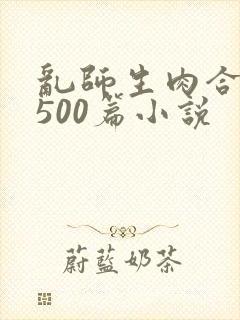 乱师生肉合集乱500篇小说