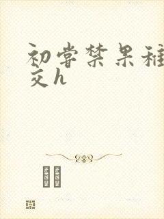 初尝禁果稚嫩宫交h