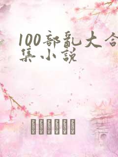 100部乱大合集小说