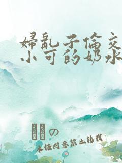 妇乱子伦交小说小可的奶水