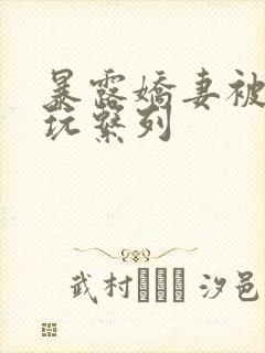 暴露娇妻被别人玩系列