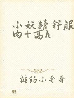 小妖精舒服吗+肉+高h