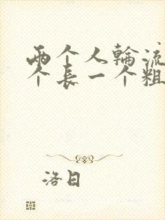 两个人轮流干一个长一个粗