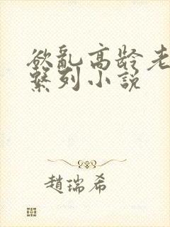 欲乱高龄老女人系列小说