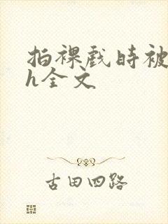 拍裸戏时被c了h全文