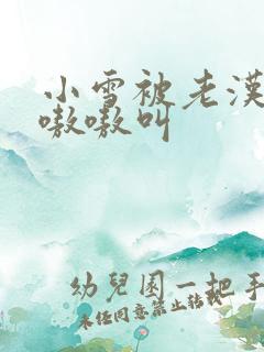 小雪被老汉玩得嗷嗷叫