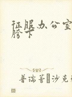 征服办公室杨丽胯下