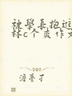 被学长抱进小树林c个爽作文