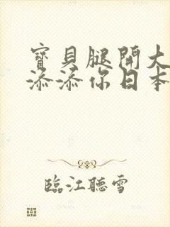 宝贝腿开大点我添添你日本