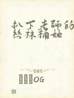 扒下老师的黑色丝袜桶她