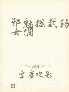 邪魅总裁的妩媚女佣