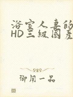 浴室人妻的情欲HD三级国产