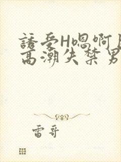 诱受H嗯啊巨肉高潮失禁男男