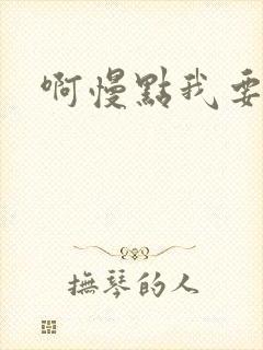 啊慢点我要烂了