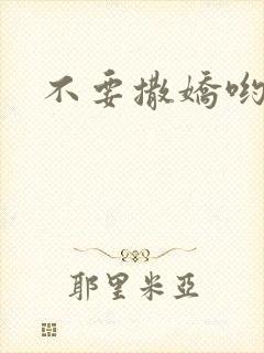 不要撒娇哟