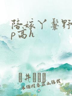 陪嫁丫鬟野外np高h