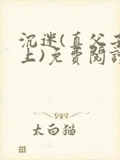 沉迷(真父子年上)免费阅读