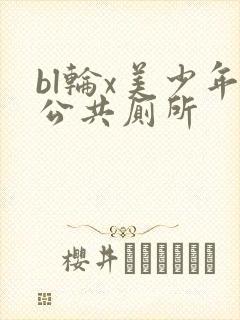 bl轮x美少年公共厕所