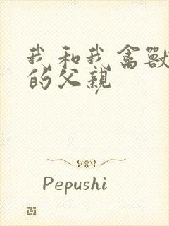 我和我禽兽不如的父亲