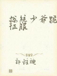 总统少爷跪地唱征服