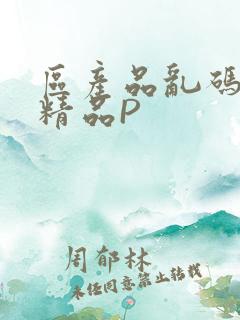 区产品乱码芒果精品P