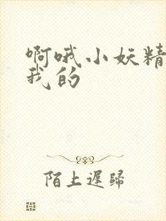啊哦小妖精你是我的