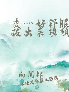 爽灬好舒服灬别拔出来视频人