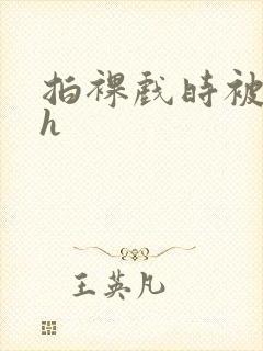 拍裸戏时被c了h