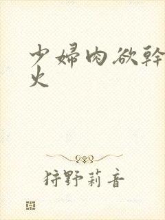 少妇肉欲干柴烈火