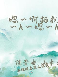 嗯～啊拍戏强做～h～嗯～h